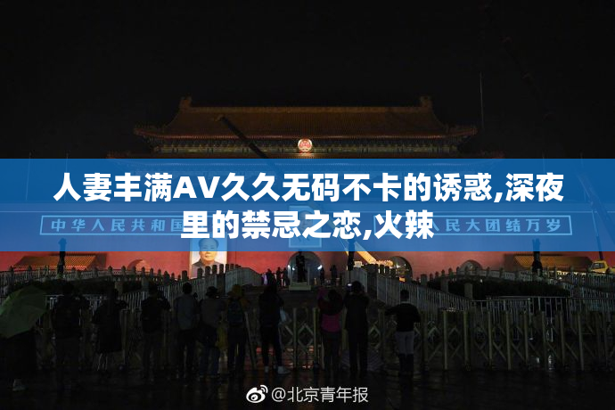 人妻丰满AV久久无码不卡的诱惑,深夜里的禁忌之恋,火辣