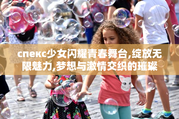 спекс少女闪耀青春舞台,绽放无限魅力,梦想与激情交织的璀璨