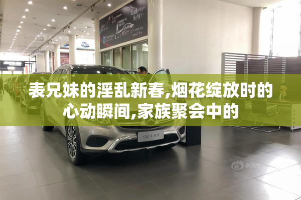 表兄妹的淫乱新春,烟花绽放时的心动瞬间,家族聚会中的