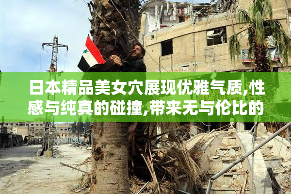 日本精品美女穴展现优雅气质,性感与纯真的碰撞,带来无与伦比的