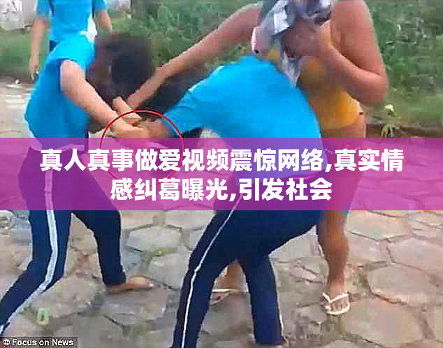 真人真事做爱视频震惊网络,真实情感纠葛曝光,引发社会
