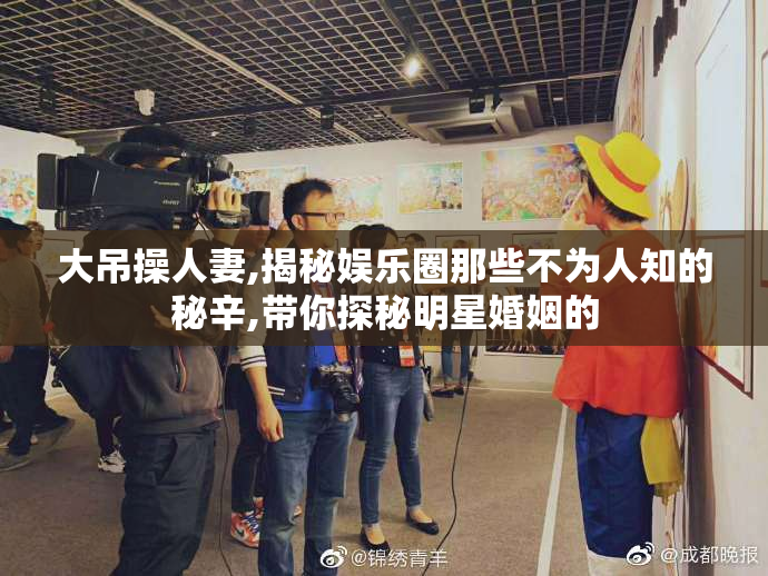 大吊操人妻,揭秘娱乐圈那些不为人知的秘辛,带你探秘明星婚姻的