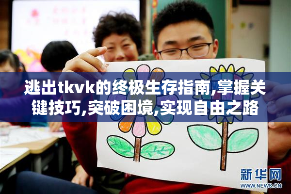 逃出tkvk的终极生存指南,掌握关键技巧,突破困境,实现自由之路