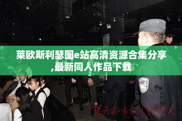 莱欧斯利瑟图e站高清资源合集分享,最新同人作品下载