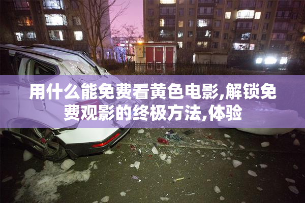用什么能免费看黄色电影,解锁免费观影的终极方法,体验