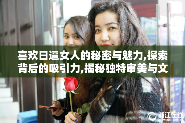 喜欢日逼女人的秘密与魅力,探索背后的吸引力,揭秘独特审美与文化