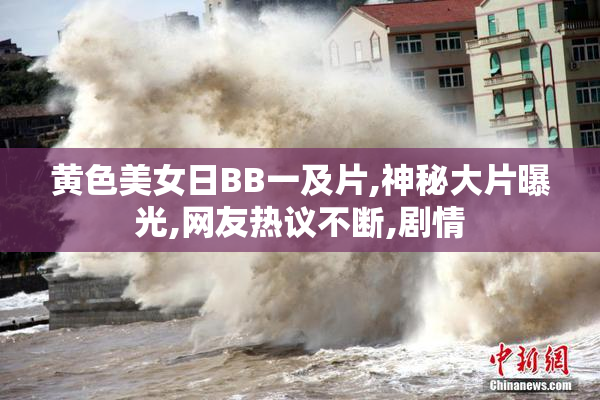 黄色美女日BB一及片,神秘大片曝光,网友热议不断,剧情