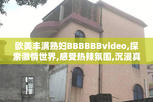 欧美丰满熟妇BBBBBBvideo,探索激情世界,感受热辣氛围,沉浸真实