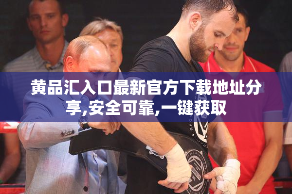 黄品汇入口最新官方下载地址分享,安全可靠,一键获取