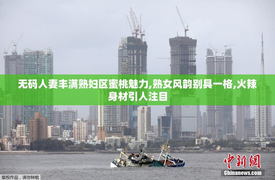 无码人妻丰满熟妇区蜜桃魅力,熟女风韵别具一格,火辣身材引人注目