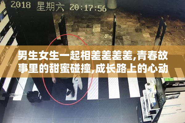 男生女生一起相差差差差,青春故事里的甜蜜碰撞,成长路上的心动与