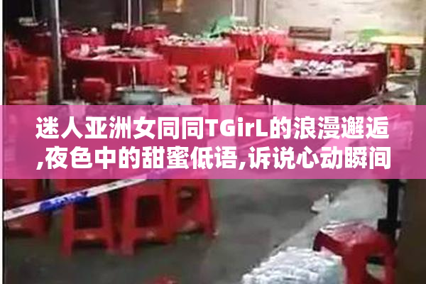 迷人亚洲女同同TGirL的浪漫邂逅,夜色中的甜蜜低语,诉说心动瞬间的