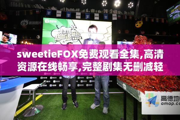 sweetieFOX免费观看全集,高清资源在线畅享,完整剧集无删减轻松追剧