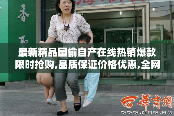 最新精品国偷自产在线热销爆款限时抢购,品质保证价格优惠,全网
