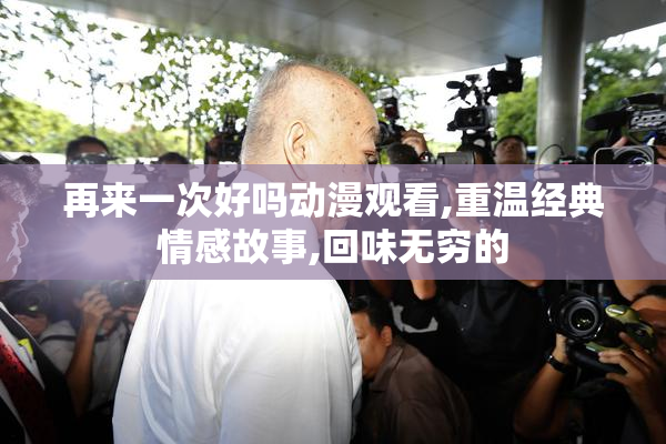 再来一次好吗动漫观看,重温经典情感故事,回味无穷的