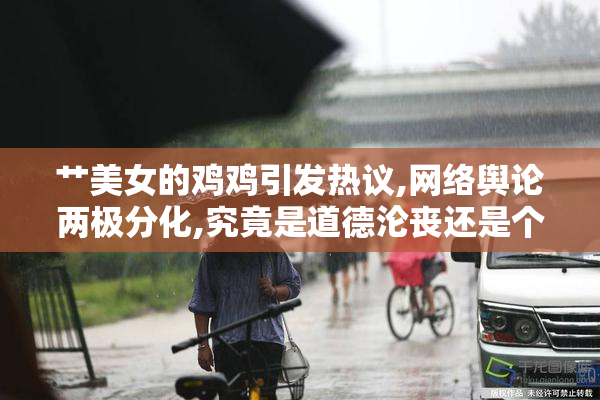 艹美女的鸡鸡引发热议,网络舆论两极分化,究竟是道德沦丧还是个人