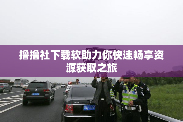 撸撸社下载软助力你快速畅享资源获取之旅