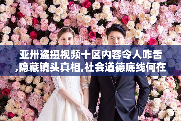 亚卅盗摄视频十区内容令人咋舌,隐藏镜头真相,社会道德底线何在