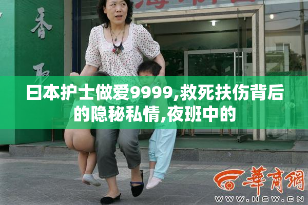 曰本护士做爱9999,救死扶伤背后的隐秘私情,夜班中的