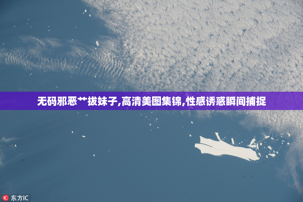 无码邪恶艹拔妹子,高清美图集锦,性感诱惑瞬间捕捉