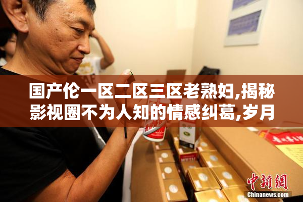 国产伦一区二区三区老熟妇,揭秘影视圈不为人知的情感纠葛,岁月