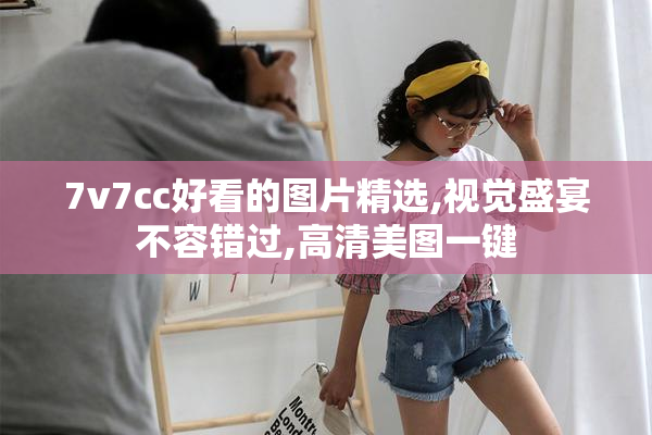 7v7cc好看的图片精选,视觉盛宴不容错过,高清美图一键