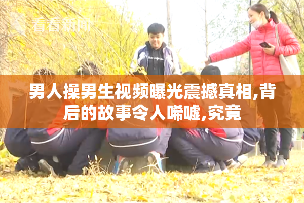 男人操男生视频曝光震撼真相,背后的故事令人唏嘘,究竟