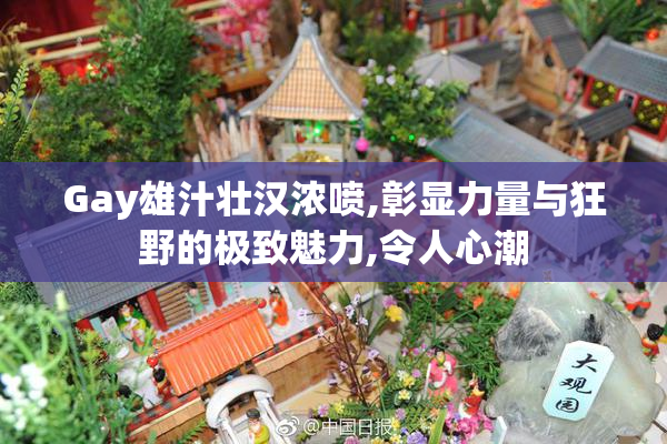 Gay雄汁壮汉浓喷,彰显力量与狂野的极致魅力,令人心潮