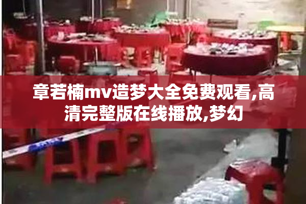 章若楠mv造梦大全免费观看,高清完整版在线播放,梦幻