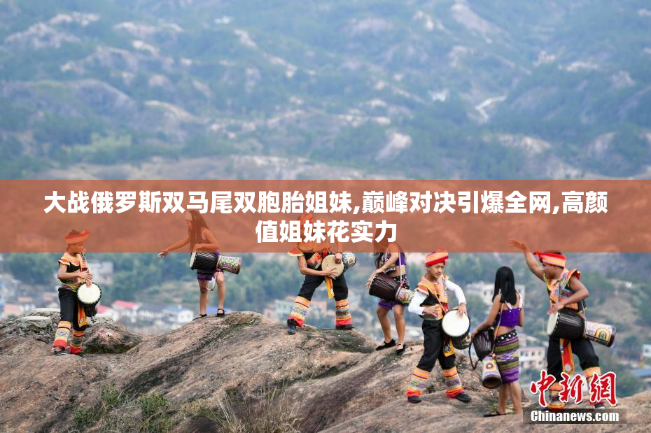 大战俄罗斯双马尾双胞胎姐妹,巅峰对决引爆全网,高颜值姐妹花实力