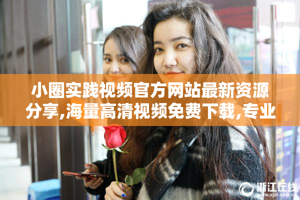 小圈实践视频官方网站最新资源分享,海量高清视频免费下载,专业