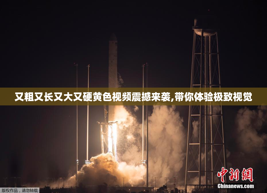 又粗又长又大又硬黄色视频震撼来袭,带你体验极致视觉