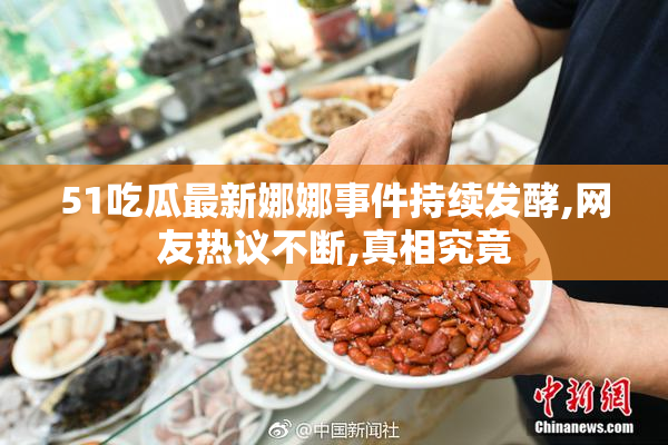 51吃瓜最新娜娜事件持续发酵,网友热议不断,真相究竟
