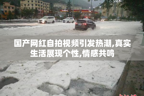国产网红自拍视频引发热潮,真实生活展现个性,情感共鸣