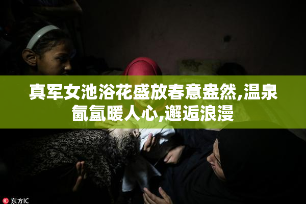 真军女池浴花盛放春意盎然,温泉氤氲暖人心,邂逅浪漫