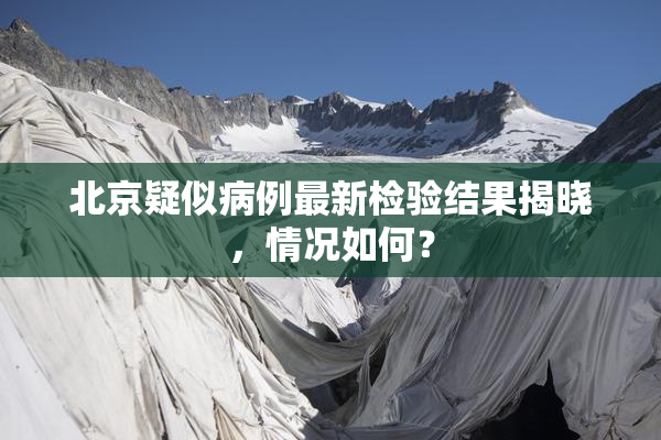 北京疑似病例最新检验结果揭晓，情况如何？