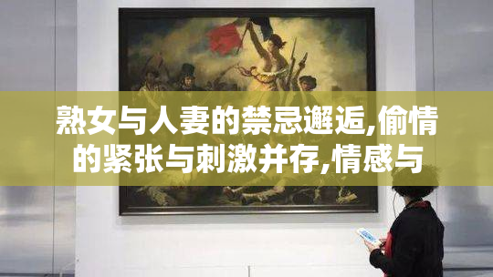 熟女与人妻的禁忌邂逅,偷情的紧张与刺激并存,情感与