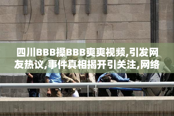 四川BBB搡BBB爽爽视频,引发网友热议,事件真相揭开引关注,网络