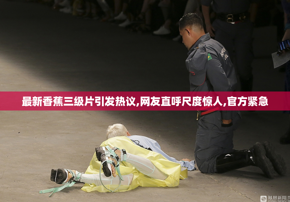 最新香蕉三级片引发热议,网友直呼尺度惊人,官方紧急