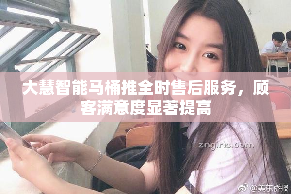 大慧智能马桶推全时售后服务，顾客满意度显著提高