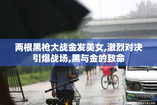 两根黑枪大战金发美女,激烈对决引爆战场,黑与金的致命