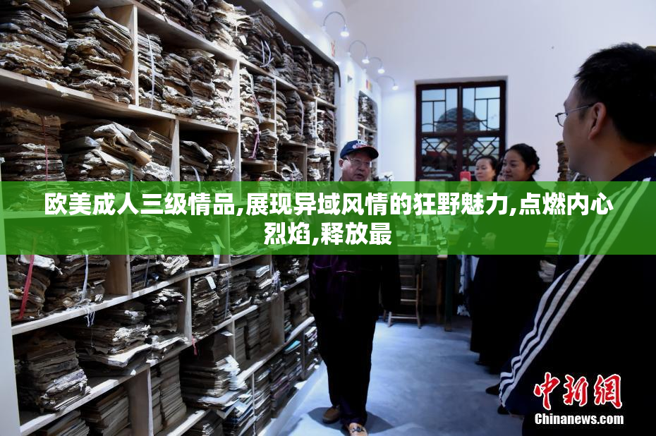 欧美成人三级情品,展现异域风情的狂野魅力,点燃内心烈焰,释放最