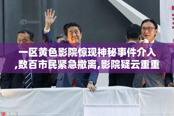 一区黄色影院惊现神秘事件介入,数百市民紧急撤离,影院疑云重重