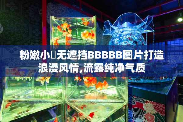 粉嫩小泬无遮挡BBBBB图片打造浪漫风情,流露纯净气质