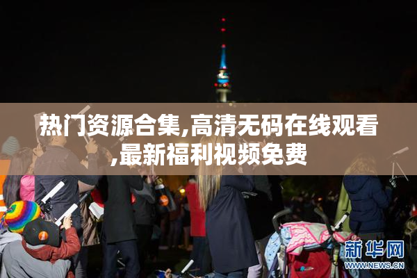 热门资源合集,高清无码在线观看,最新福利视频免费