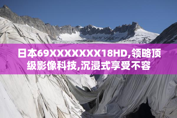 日本69XXXXXXX18HD,领略顶级影像科技,沉浸式享受不容