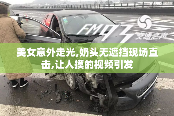 美女意外走光,奶头无遮挡现场直击,让人摸的视频引发