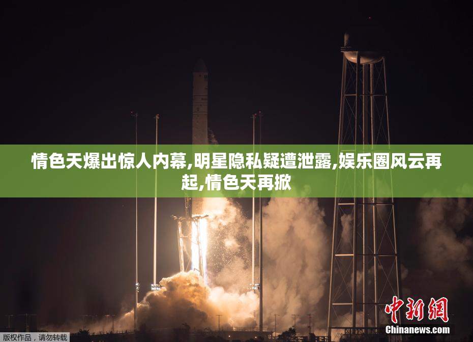 情色天爆出惊人内幕,明星隐私疑遭泄露,娱乐圈风云再起,情色天再掀
