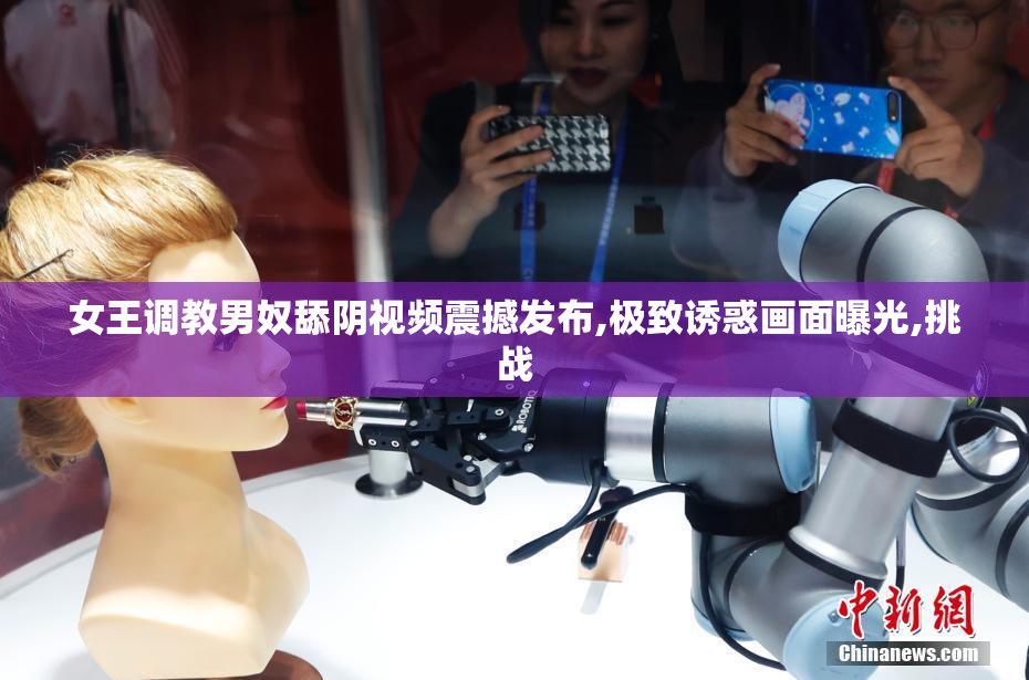 女王调教男奴舔阴视频震撼发布,极致诱惑画面曝光,挑战