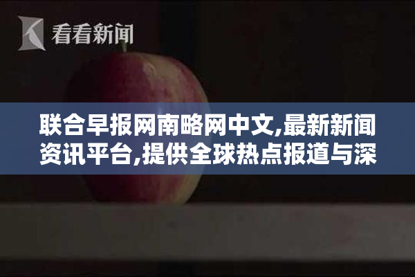 联合早报网南略网中文,最新新闻资讯平台,提供全球热点报道与深度